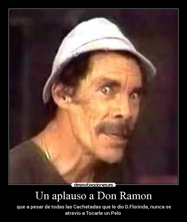 Un aplauso a Don Ramon - que a pesar de todas las Cachetadas que le dio D.Florinda, nunca se
atrevio a Tocarle un Pelo