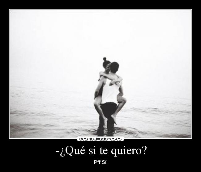 -¿Qué si te quiero? - Pff Sí.