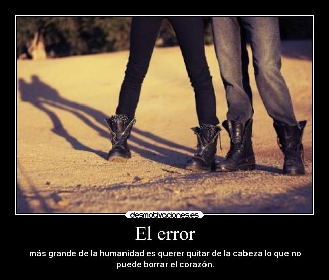 El error - más grande de la humanidad es querer quitar de la cabeza lo que no
puede borrar el corazón.