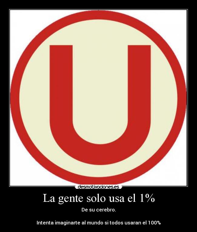 La gente solo usa el 1% - De su cerebro.
Intenta imaginarte al mundo si todos usaran el 100%