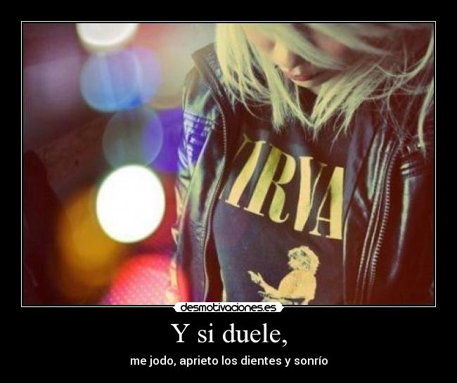 Y si duele, - me jodo, aprieto los dientes y sonrío