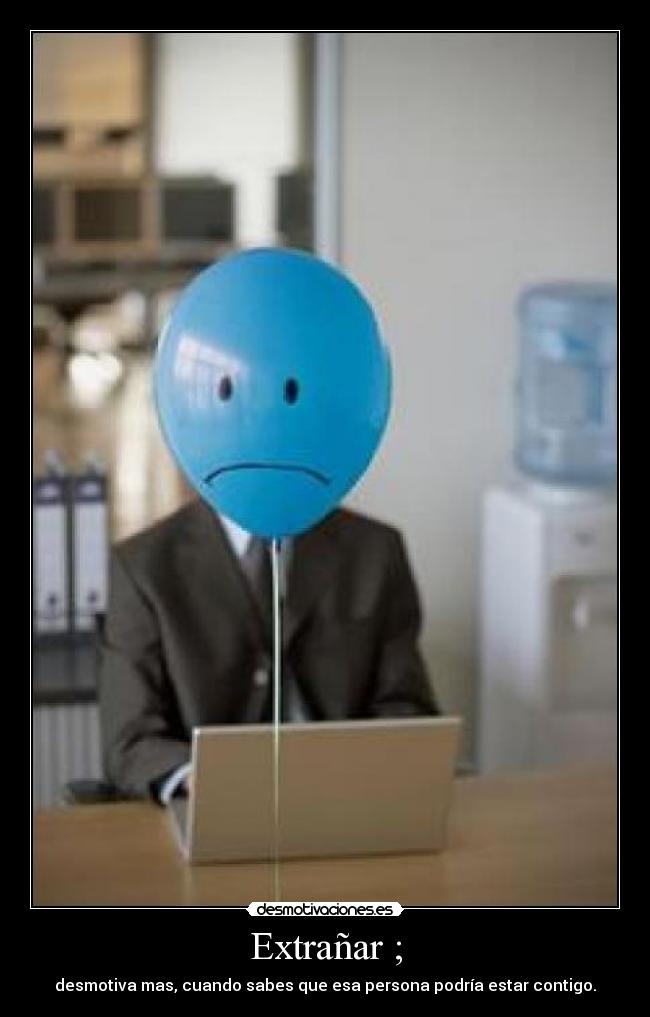 Extrañar ; - desmotiva mas, cuando sabes que esa persona podría estar contigo.