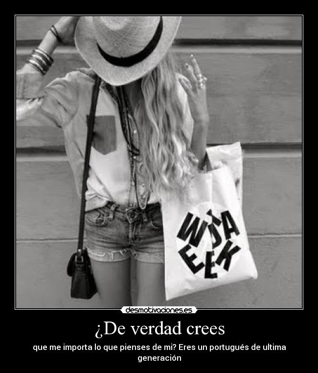¿De verdad crees - que me importa lo que pienses de mi? Eres un portugués de ultima generación
