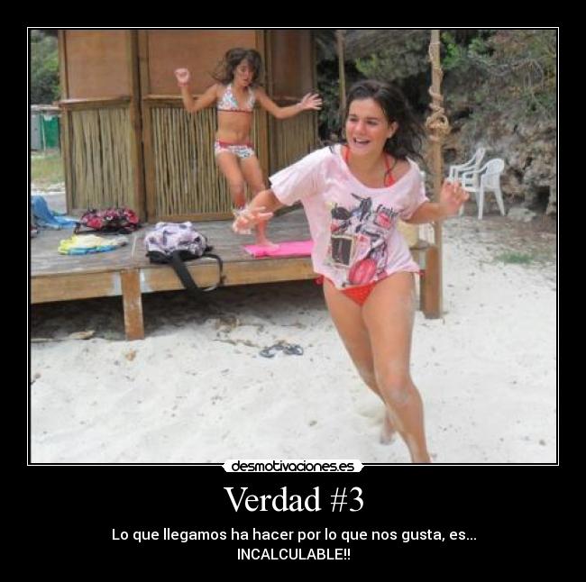 Verdad #3 - Lo que llegamos ha hacer por lo que nos gusta, es...
INCALCULABLE!!