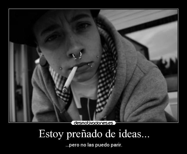 Estoy preñado de ideas... - ...pero no las puedo parir.