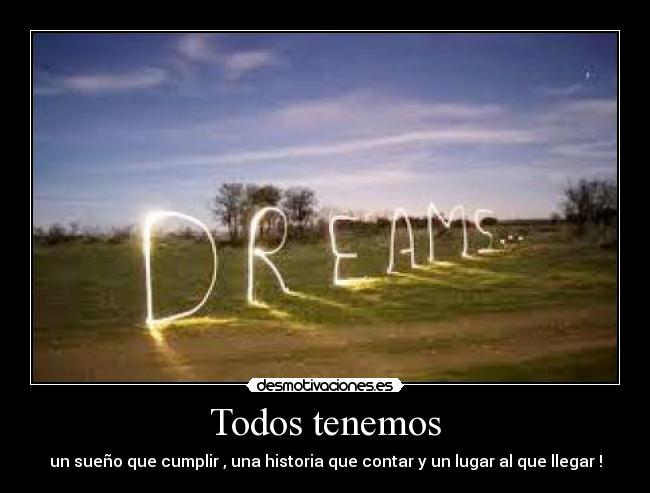 Todos tenemos - un sueño que cumplir , una historia que contar y un lugar al que llegar !