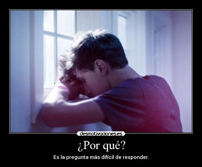 ¿Por qué? - Es la pregunta más difícil de responder.