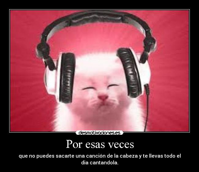 Por esas veces - que no puedes sacarte una canción de la cabeza y te llevas todo el dia cantandola.