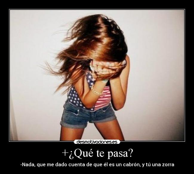 +¿Qué te pasa? - -Nada, que me dado cuenta de que él es un cabrón, y tú una zorra