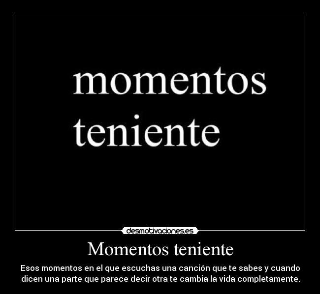 Momentos teniente - Esos momentos en el que escuchas una canción que te sabes y cuando
dicen una parte que parece decir otra te cambia la vida completamente.