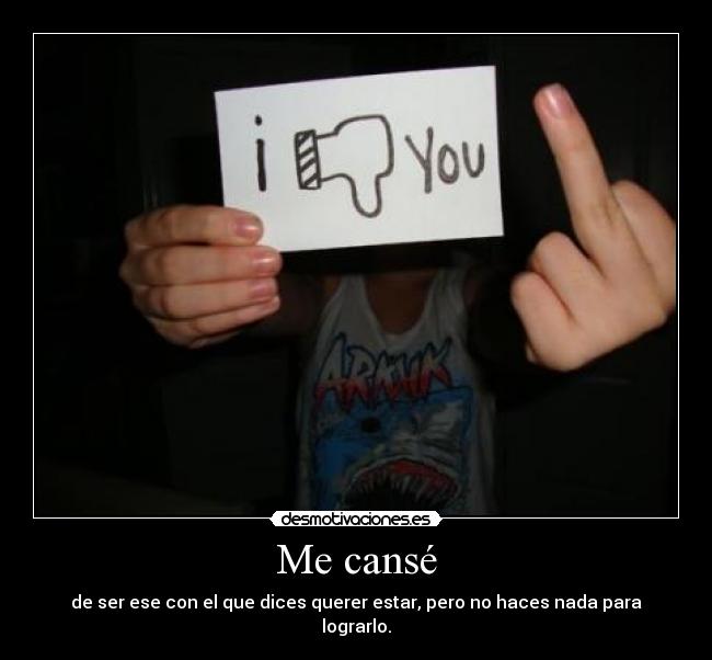 Me cansé - de ser ese con el que dices querer estar, pero no haces nada para lograrlo.