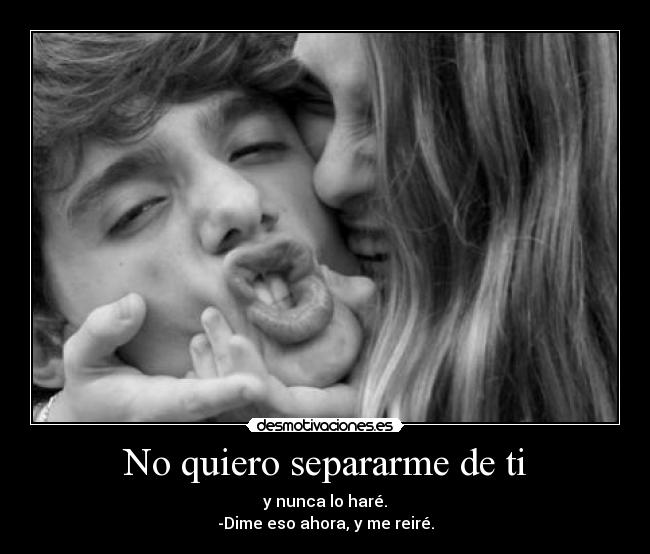 No quiero separarme de ti - y nunca lo haré.
-Dime eso ahora, y me reiré.