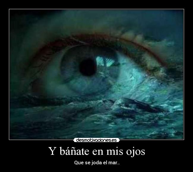 Y báñate en mis ojos - Que se joda el mar..