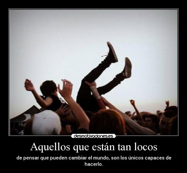 Aquellos que están tan locos - de pensar que pueden cambiar el mundo, son los únicos capaces de hacerlo.