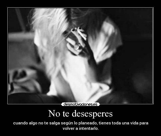 No te desesperes - cuando algo no te salga según lo planeado, tienes toda una vida para
volver a intentarlo.