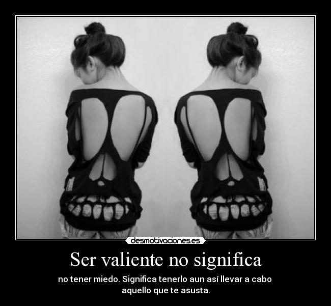 Ser valiente no significa - no tener miedo. Significa tenerlo aun así llevar a cabo 
aquello que te asusta.