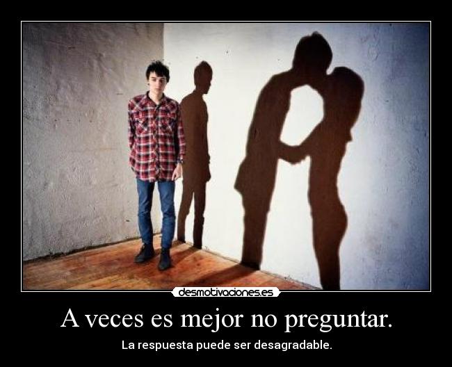 A veces es mejor no preguntar. - La respuesta puede ser desagradable.
