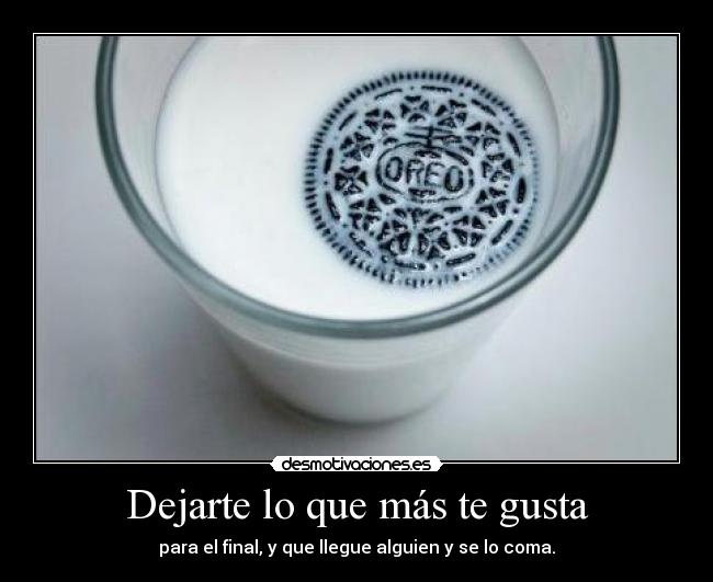 Dejarte lo que más te gusta - para el final, y que llegue alguien y se lo coma.