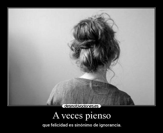 A veces pienso - que felicidad es sinónimo de ignorancia.