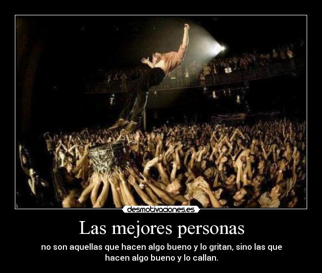 Las mejores personas - no son aquellas que hacen algo bueno y lo gritan, sino las que
hacen algo bueno y lo callan.