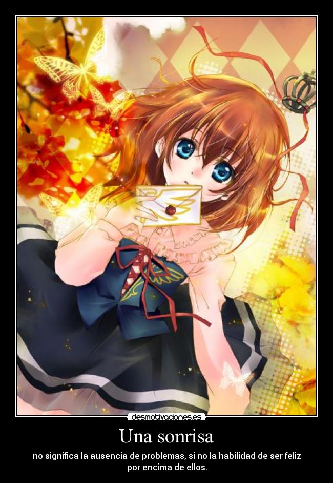 Una sonrisa - no significa la ausencia de problemas, si no la habilidad de ser feliz
por encima de ellos.