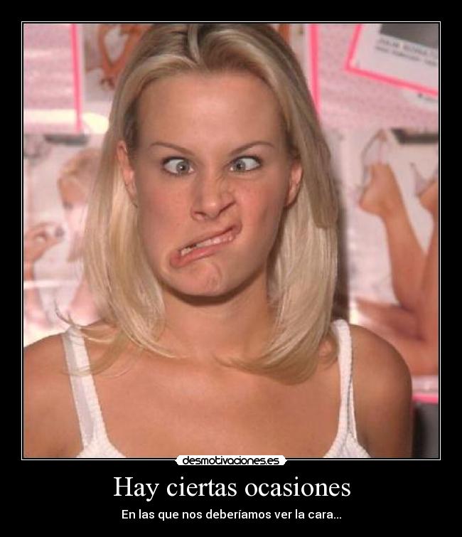 Hay ciertas ocasiones - En las que nos deberíamos ver la cara...