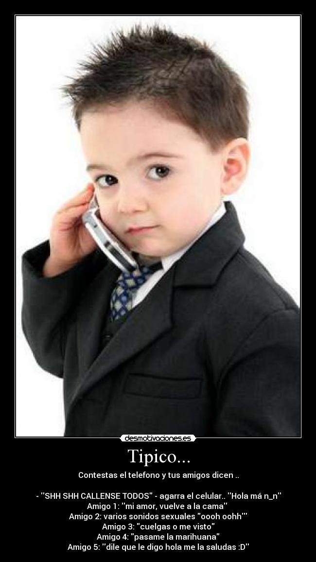 Tipico... - Contestas el telefono y tus amigos dicen ..
- SHH SHH CALLENSE TODOS - agarra el celular.. Hola má n_n
Amigo 1: mi amor, vuelve a la cama
Amigo 2: varios sonidos sexuales oooh oohh
Amigo 3: cuelgas o me visto
Amigo 4: pasame la marihuana
Amigo 5: dile que le digo hola me la saludas :D