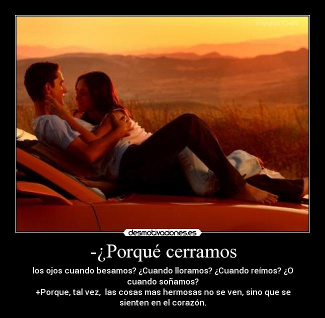 -¿Porqué cerramos - los ojos cuando besamos? ¿Cuando lloramos? ¿Cuando reímos? ¿O
cuando soñamos?
+Porque, tal vez,  las cosas mas hermosas no se ven, sino que se
sienten en el corazón.