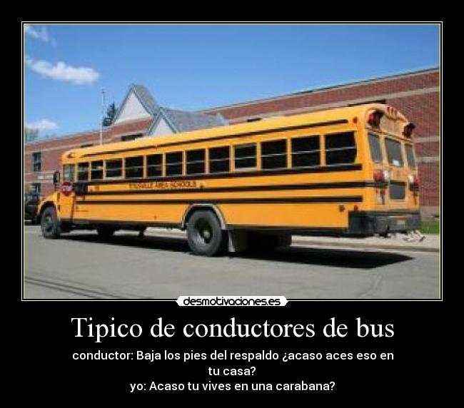 Tipico de conductores de bus - conductor: Baja los pies del respaldo ¿acaso aces eso en
tu casa?
yo: Acaso tu vives en una carabana?