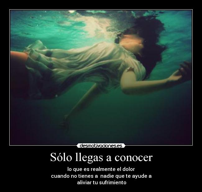 Sólo llegas a conocer - lo que es realmente el dolor
cuando no tienes a  nadie que te ayude a
 aliviar tu sufrimiento