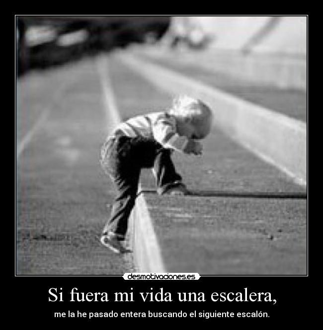 Si fuera mi vida una escalera, - me la he pasado entera buscando el siguiente escalón.