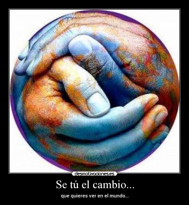 Se tú el cambio... - que quieres ver en el mundo...
