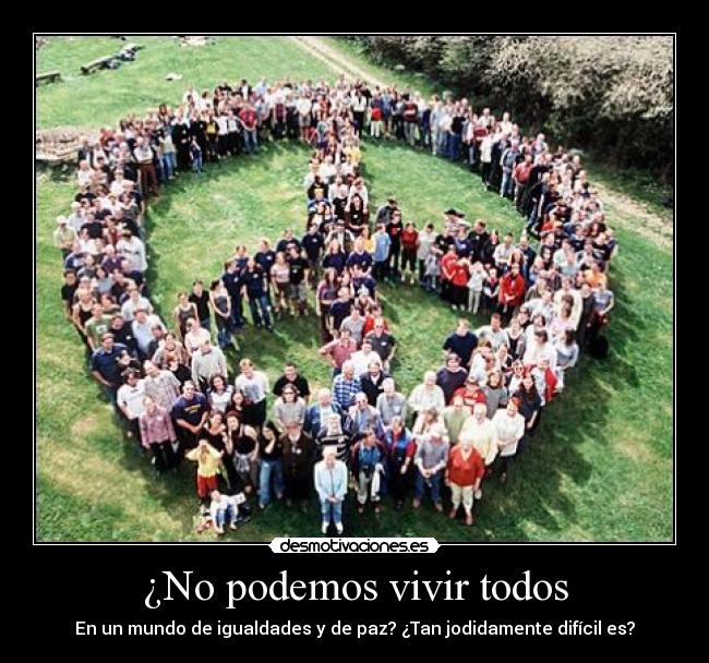 ¿No podemos vivir todos - En un mundo de igualdades y de paz? ¿Tan jodidamente difícil es?