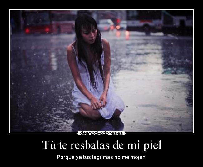 Tú te resbalas de mi piel - Porque ya tus lagrimas no me mojan.