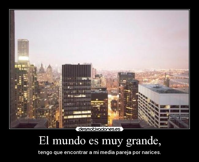 El mundo es muy grande, - tengo que encontrar a mi media pareja por narices.