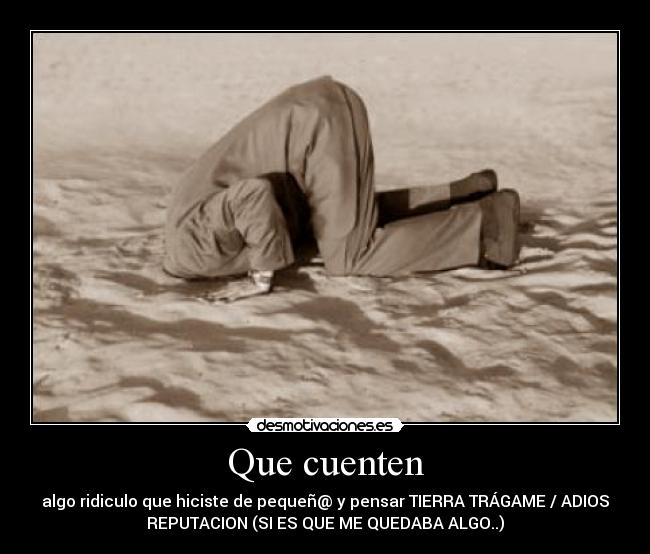 Que cuenten - algo ridiculo que hiciste de pequeñ@ y pensar TIERRA TRÁGAME / ADIOS
REPUTACION (SI ES QUE ME QUEDABA ALGO..)