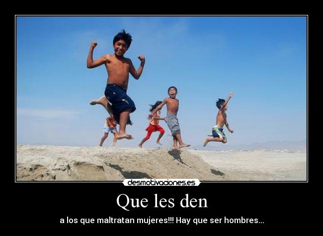 Que les den - a los que maltratan mujeres!!! Hay que ser hombres...
