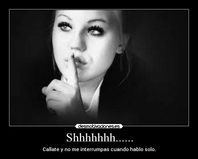 Shhhhhhh...... - Callate y no me interrumpas cuando hablo solo.