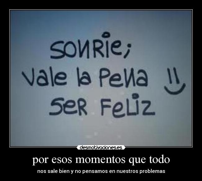 por esos momentos que todo - nos sale bien y no pensamos en nuestros problemas