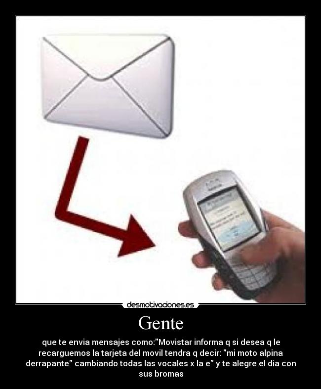 Gente - que te envia mensajes como:Movistar informa q si desea q le
recarguemos la tarjeta del movil tendra q decir: mi moto alpina
derrapante cambiando todas las vocales x la e y te alegre el dia con
sus bromas