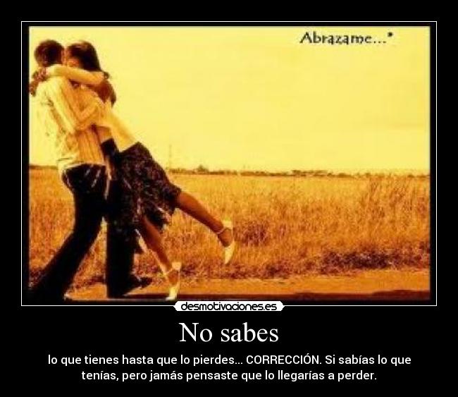 No sabes - lo que tienes hasta que lo pierdes... CORRECCIÓN. Si sabías lo que
tenías, pero jamás pensaste que lo llegarías a perder.