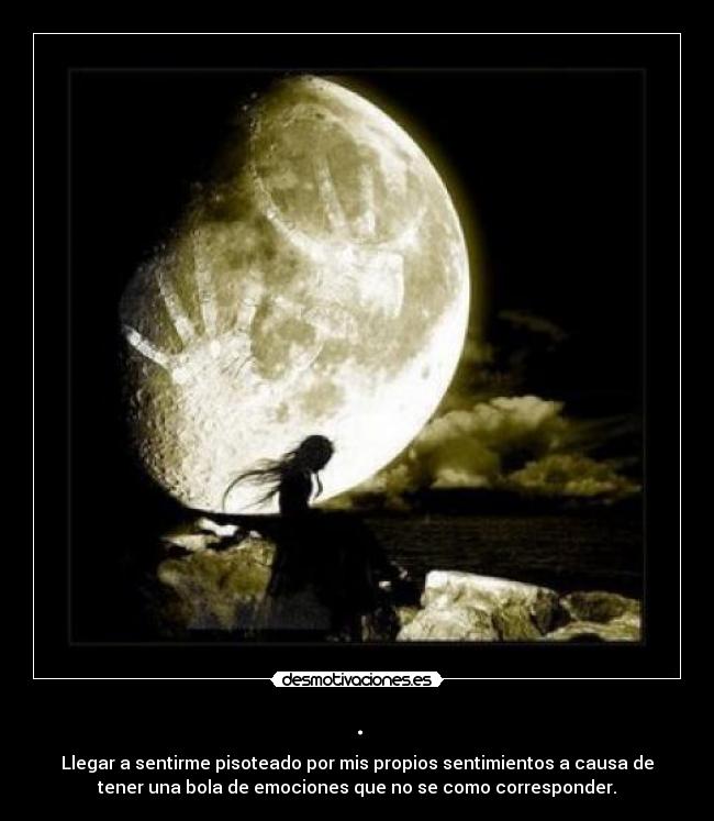 . - Llegar a sentirme pisoteado por mis propios sentimientos a causa de
tener una bola de emociones que no se como corresponder.