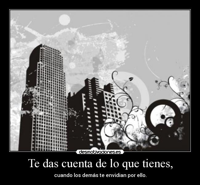 Te das cuenta de lo que tienes, - cuando los demás te envidian por ello.