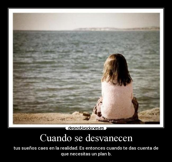 Cuando se desvanecen - tus sueños caes en la realidad. Es entonces cuando te das cuenta de
que necesitas un plan b.