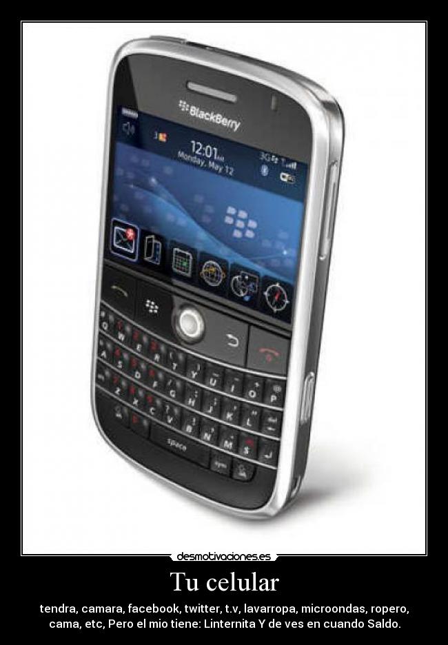 Tu celular - tendra, camara, facebook, twitter, t.v, lavarropa, microondas, ropero,
cama, etc, Pero el mio tiene: Linternita Y de ves en cuando Saldo.