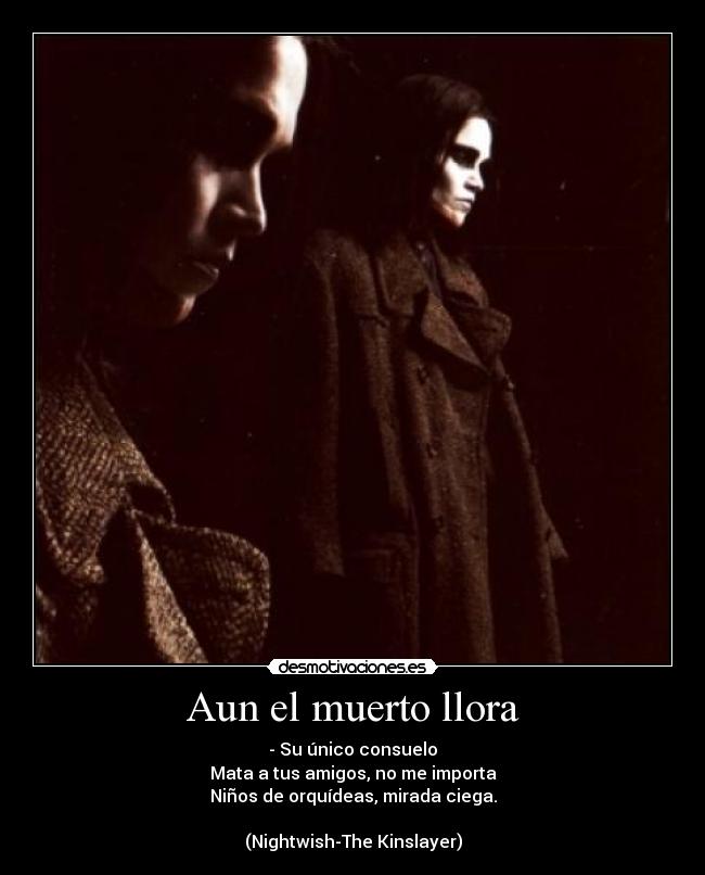 Aun el muerto llora - - Su único consuelo
Mata a tus amigos, no me importa
Niños de orquídeas, mirada ciega.
(Nightwish-The Kinslayer)