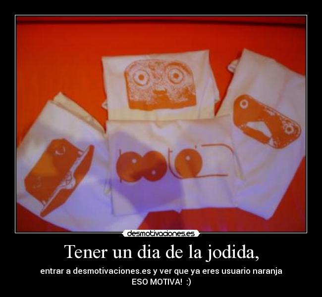 Tener un dia de la jodida, - entrar a desmotivaciones.es y ver que ya eres usuario naranja
ESO MOTIVA! :)