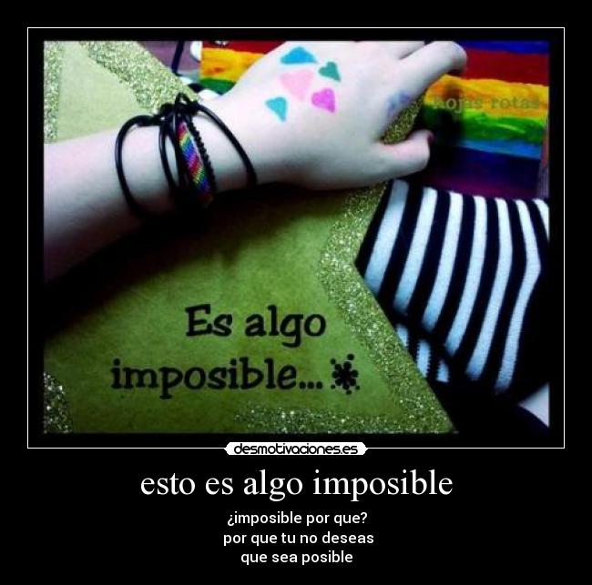 esto es algo imposible - ¿imposible por que?
por que tu no deseas
que sea posible