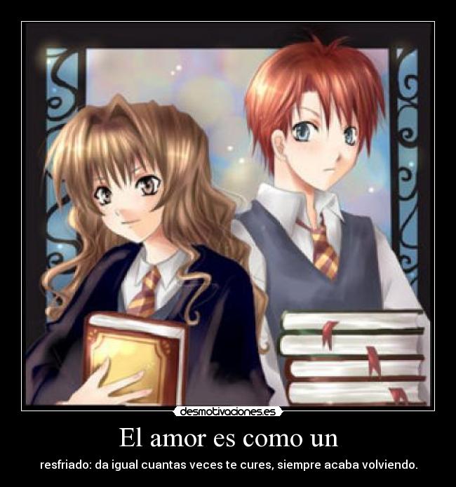 El amor es como un - resfriado: da igual cuantas veces te cures, siempre acaba volviendo.
