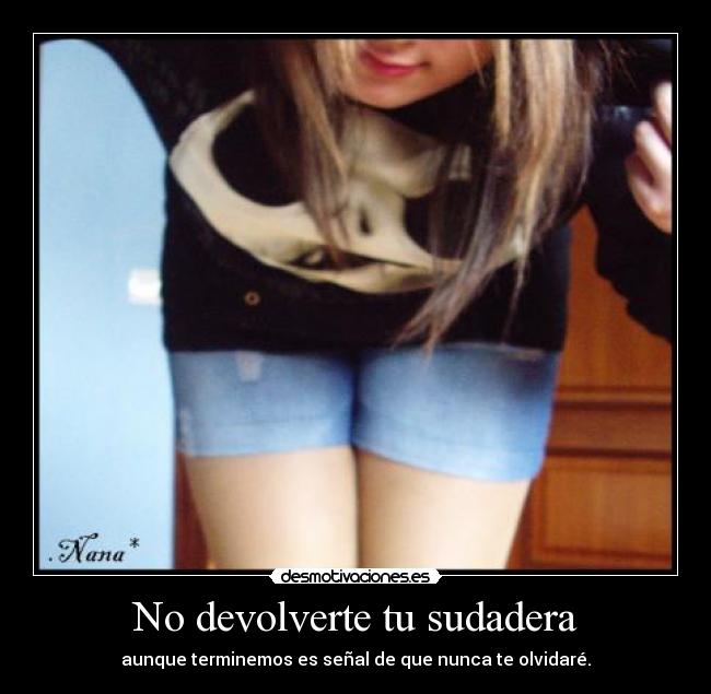 No devolverte tu sudadera - aunque terminemos es señal de que nunca te olvidaré.